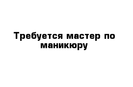 Требуется мастер по маникюру